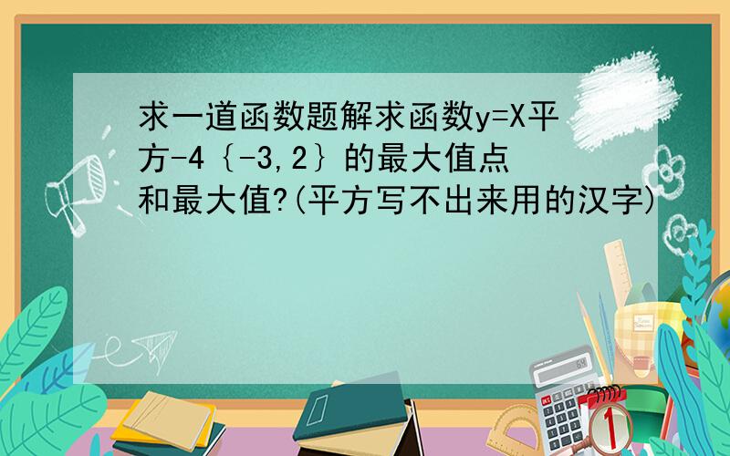 求一道函数题解求函数y=X平方-4｛-3,2｝的最大值点和最大值?(平方写不出来用的汉字)