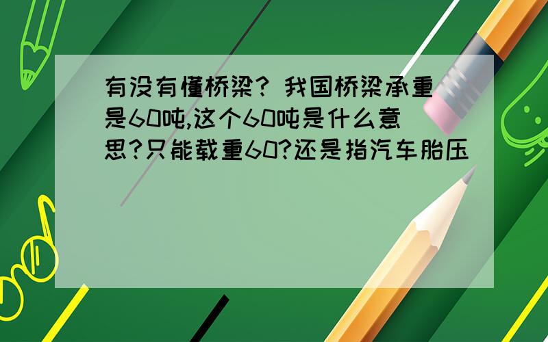 有没有懂桥梁? 我国桥梁承重是60吨,这个60吨是什么意思?只能载重60?还是指汽车胎压