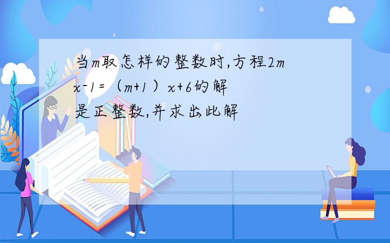 当m取怎样的整数时,方程2mx-1=（m+1）x+6的解是正整数,并求出此解