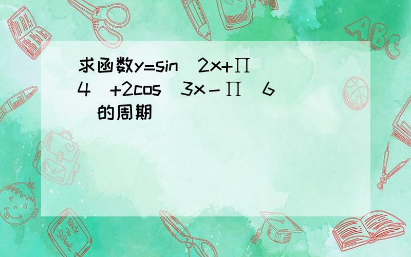 求函数y=sin(2x+∏／4)+2cos(3x－∏／6)的周期