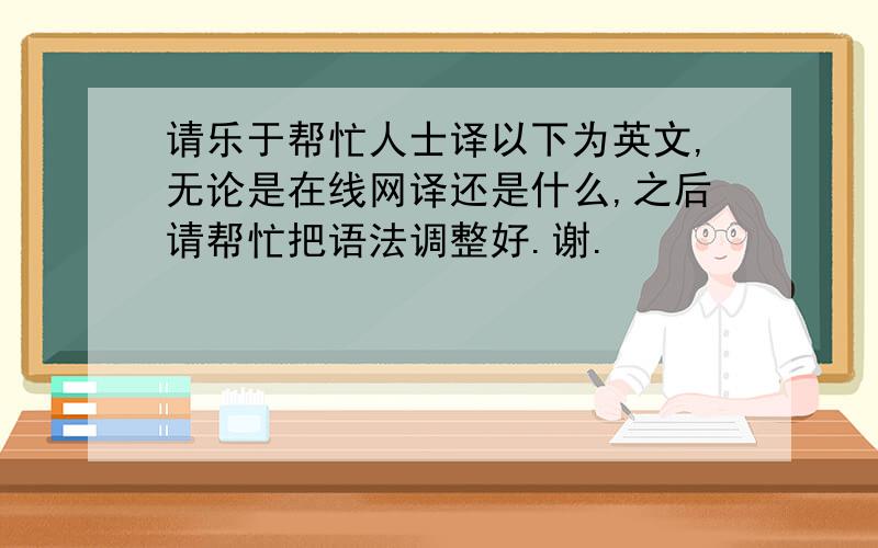 请乐于帮忙人士译以下为英文,无论是在线网译还是什么,之后请帮忙把语法调整好.谢.