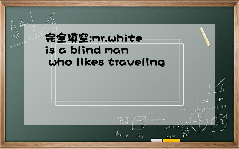 完全填空:mr.white is a blind man who likes traveling