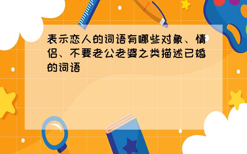 表示恋人的词语有哪些对象、情侣、不要老公老婆之类描述已婚的词语