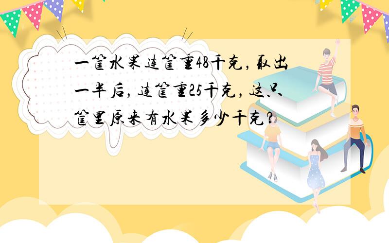 一筐水果连筐重48千克，取出一半后，连筐重25千克，这只筐里原来有水果多少千克？