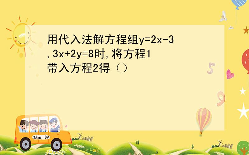 用代入法解方程组y=2x-3,3x+2y=8时,将方程1带入方程2得（）