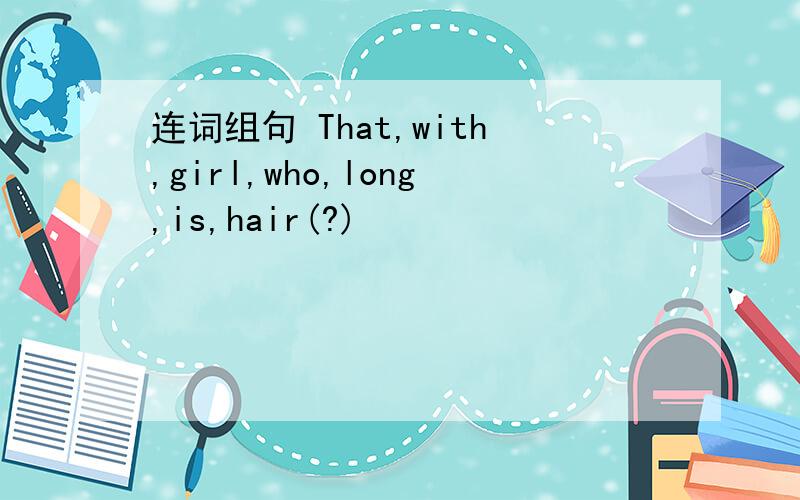 连词组句 That,with,girl,who,long,is,hair(?)