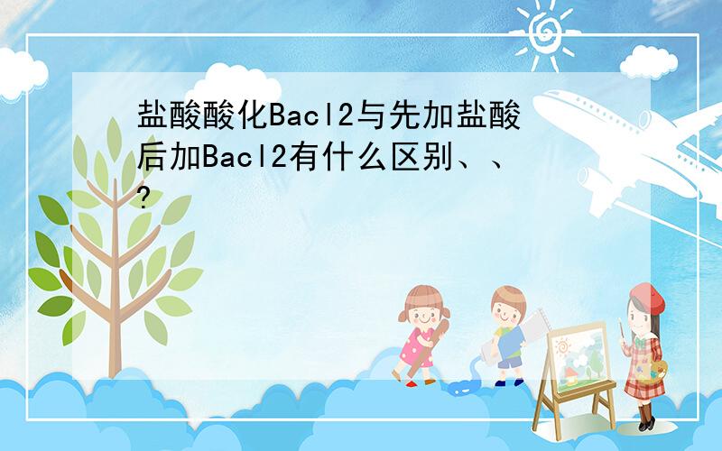 盐酸酸化Bacl2与先加盐酸后加Bacl2有什么区别、、?