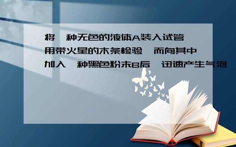 将一种无色的液体A装入试管,用带火星的木条检验,而向其中加入一种黑色粉末B后,迅速产生气泡,生成氧气