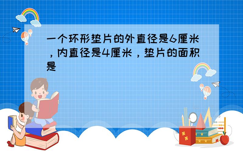 一个环形垫片的外直径是6厘米，内直径是4厘米，垫片的面积是______．