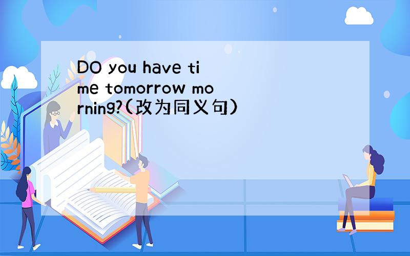 DO you have time tomorrow morning?(改为同义句）