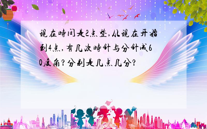 现在时间是2点整,从现在开始到4点,有几次时针与分针成60度角?分别是几点几分?