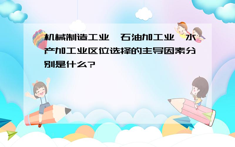 机械制造工业、石油加工业、水产加工业区位选择的主导因素分别是什么?