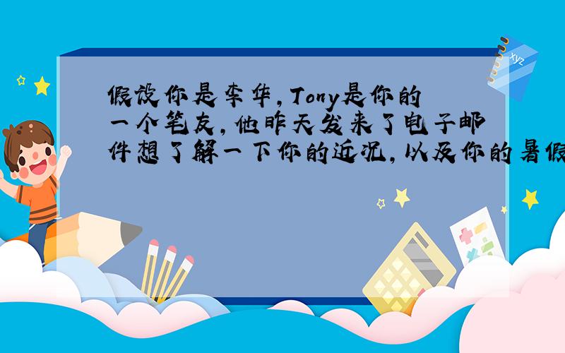 假设你是李华,Tony是你的一个笔友,他昨天发来了电子邮件想了解一下你的近况,以及你的暑假计划.