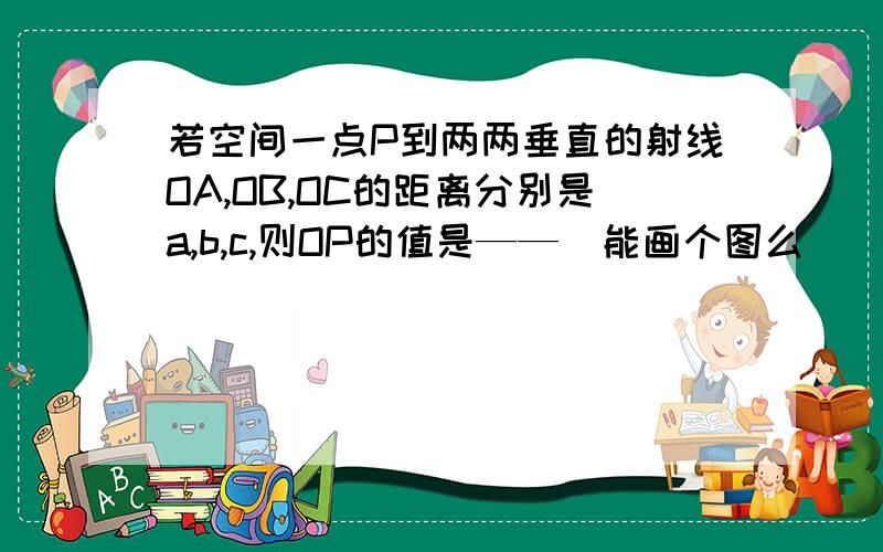 若空间一点P到两两垂直的射线OA,OB,OC的距离分别是a,b,c,则OP的值是——（能画个图么）