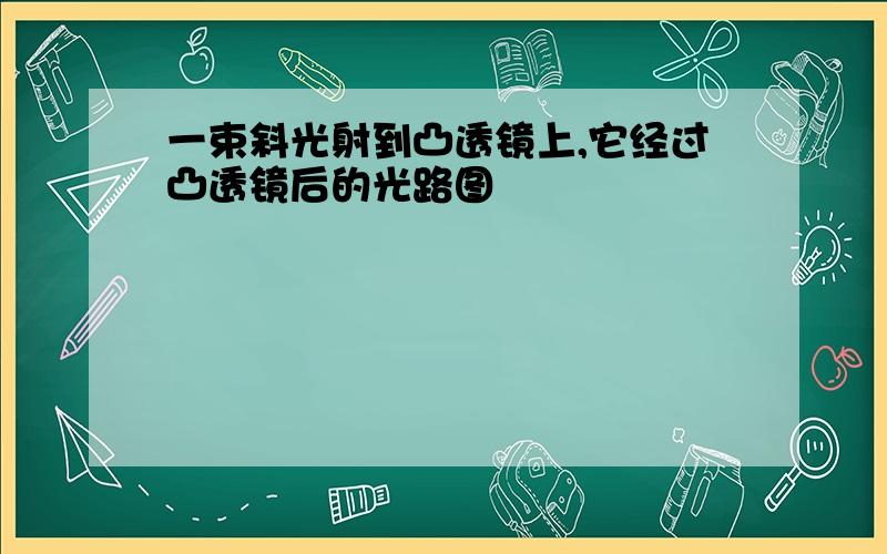 一束斜光射到凸透镜上,它经过凸透镜后的光路图