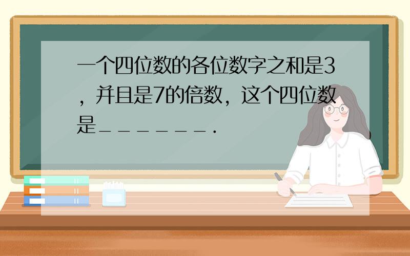 一个四位数的各位数字之和是3，并且是7的倍数，这个四位数是______．