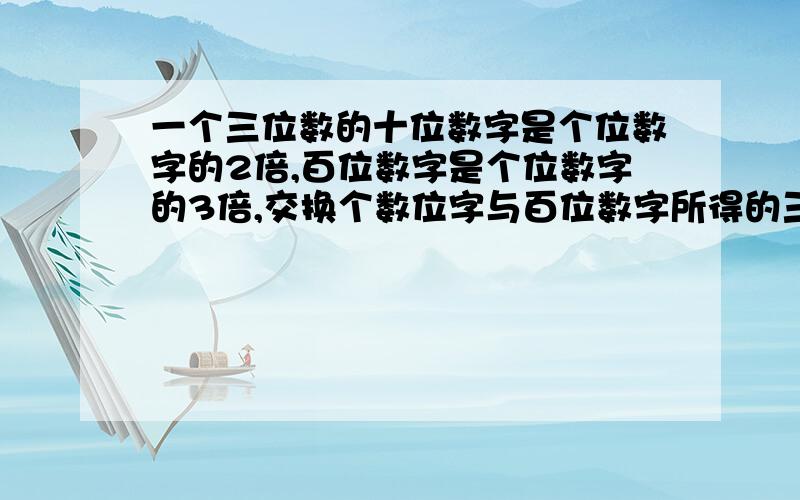 一个三位数的十位数字是个位数字的2倍,百位数字是个位数字的3倍,交换个数位字与百位数字所得的三位数比原数小594,求这个