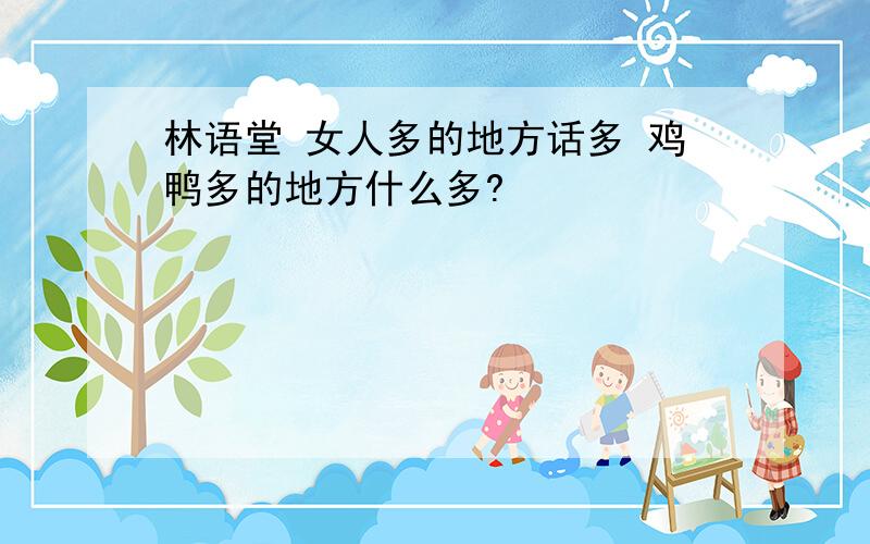 林语堂 女人多的地方话多 鸡鸭多的地方什么多?