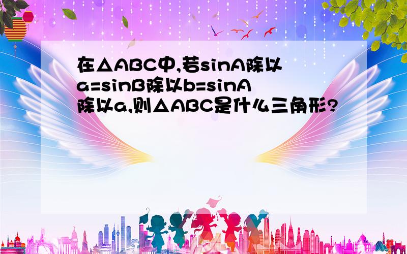 在△ABC中,若sinA除以a=sinB除以b=sinA除以a,则△ABC是什么三角形?