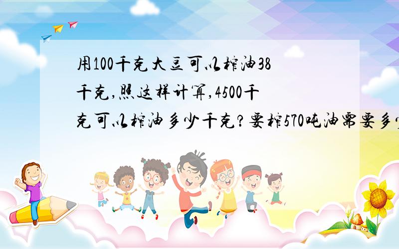 用100千克大豆可以榨油38千克,照这样计算,4500千克可以榨油多少千克?要榨570吨油需要多少吨大豆?