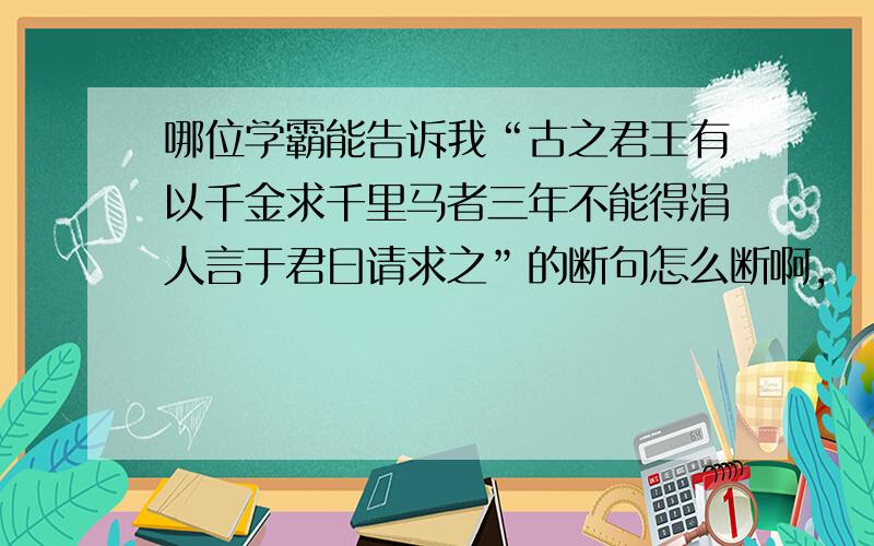 哪位学霸能告诉我“古之君王有以千金求千里马者三年不能得涓人言于君曰请求之”的断句怎么断啊,