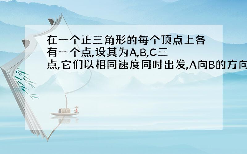 在一个正三角形的每个顶点上各有一个点,设其为A,B,C三点,它们以相同速度同时出发,A向B的方向运动,B向C的方向运动,