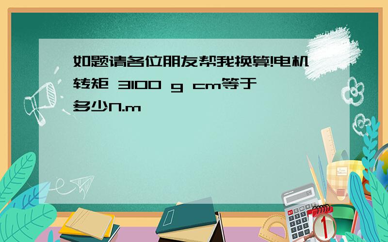 如题请各位朋友帮我换算!电机转矩 3100 g cm等于多少N.m