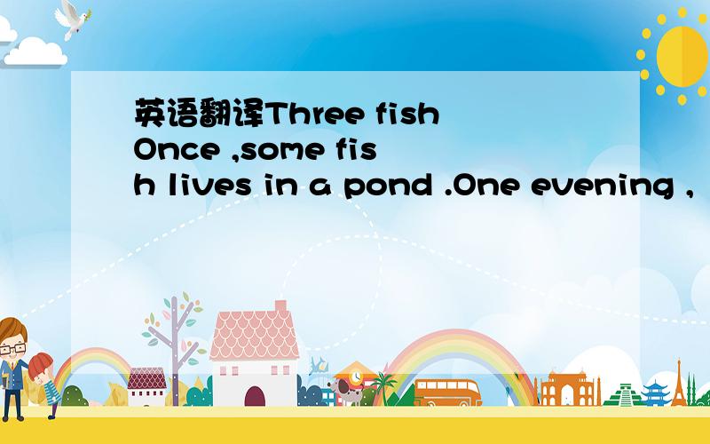 英语翻译Three fishOnce ,some fish lives in a pond .One evening ,