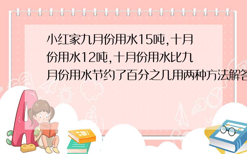 小红家九月份用水15吨,十月份用水12吨,十月份用水比九月份用水节约了百分之几用两种方法解答.