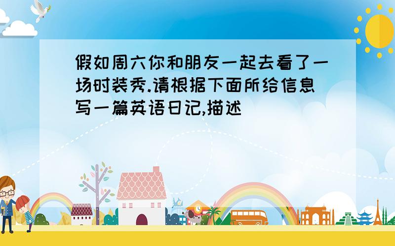 假如周六你和朋友一起去看了一场时装秀.请根据下面所给信息写一篇英语日记,描述