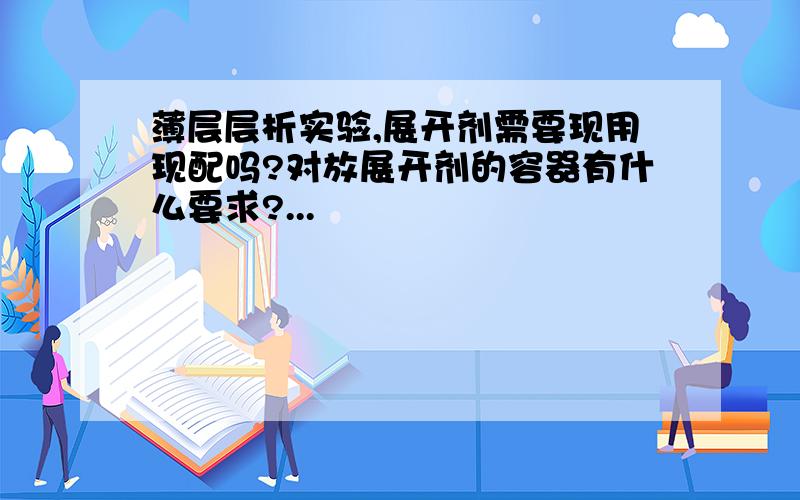 薄层层析实验,展开剂需要现用现配吗?对放展开剂的容器有什么要求?...