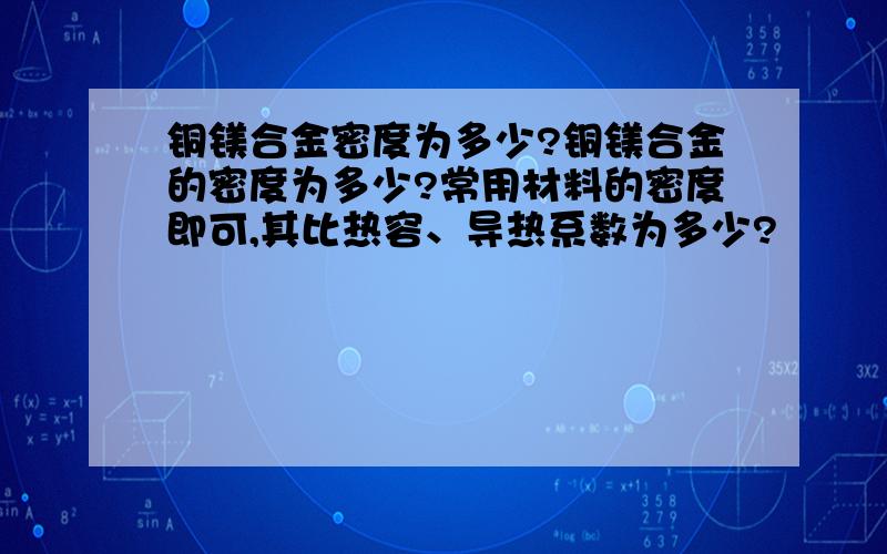 铜镁合金密度为多少?铜镁合金的密度为多少?常用材料的密度即可,其比热容、导热系数为多少?