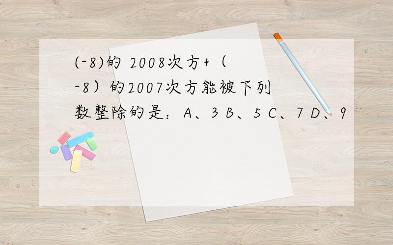 (-8)的 2008次方+（-8）的2007次方能被下列数整除的是：A、3 B、5 C、7 D、9