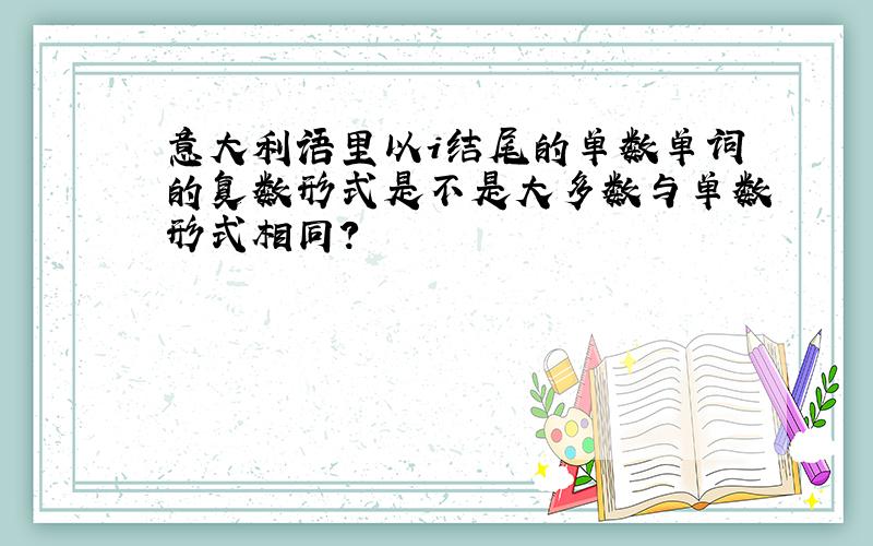 意大利语里以i结尾的单数单词的复数形式是不是大多数与单数形式相同?