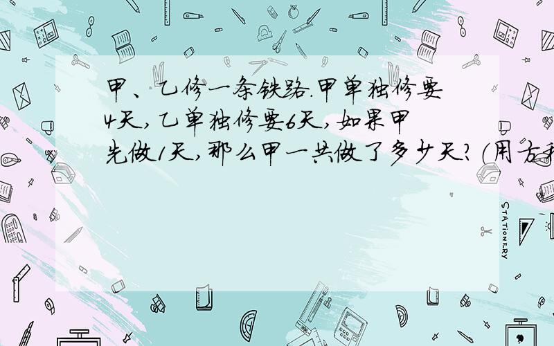 甲、乙修一条铁路.甲单独修要4天,乙单独修要6天,如果甲先做1天,那么甲一共做了多少天?（用方程解）