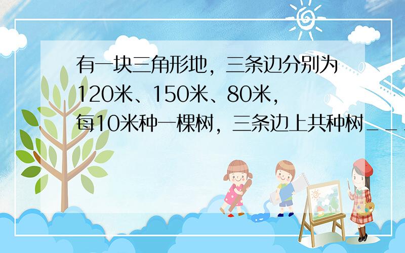 有一块三角形地，三条边分别为120米、150米、80米，每10米种一棵树，三条边上共种树______棵．