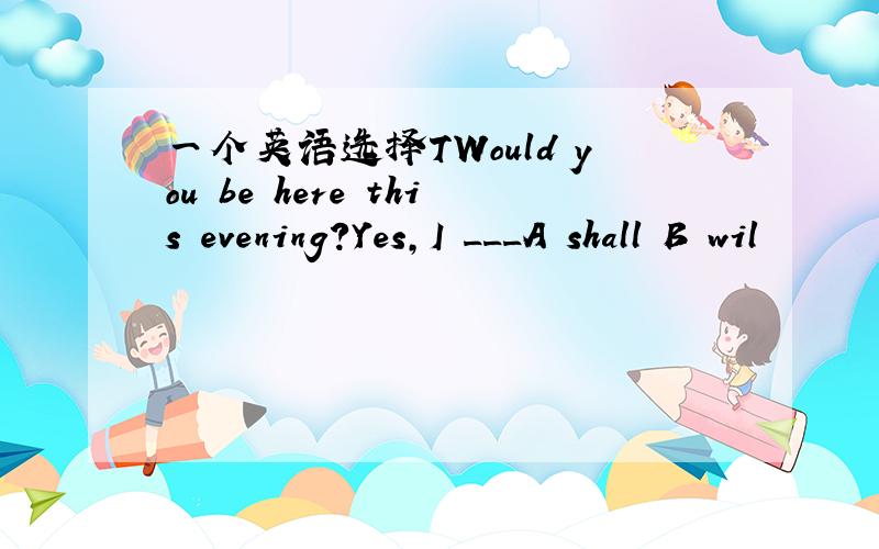 一个英语选择TWould you be here this evening?Yes,I ___A shall B wil