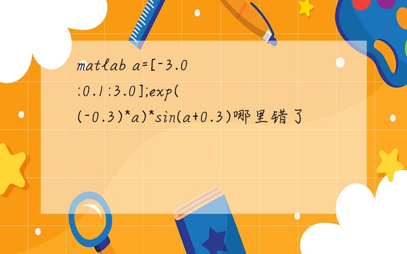 matlab a=[-3.0:0.1:3.0];exp((-0.3)*a)*sin(a+0.3)哪里错了