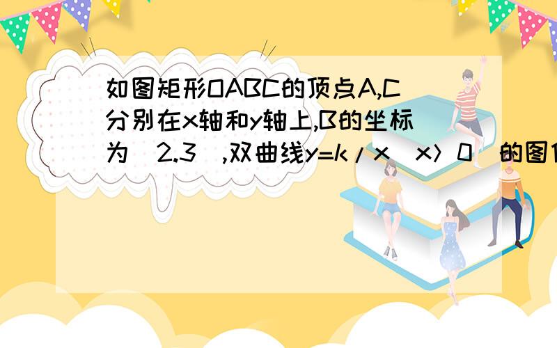 如图矩形OABC的顶点A,C分别在x轴和y轴上,B的坐标为（2.3）,双曲线y=k/x（x＞0）的图像经过BC中点D