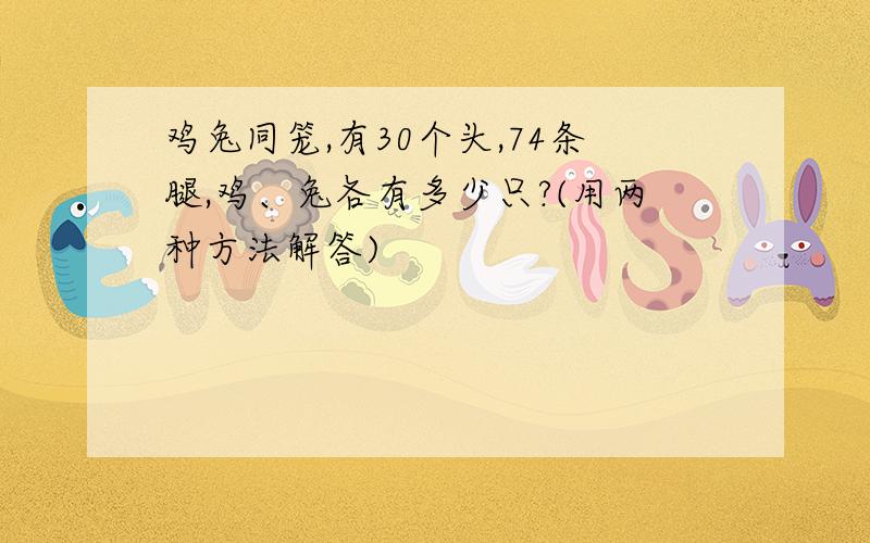 鸡兔同笼,有30个头,74条腿,鸡、兔各有多少只?(用两种方法解答)