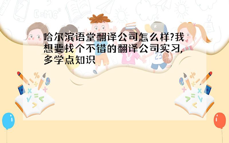 哈尔滨语堂翻译公司怎么样?我想要找个不错的翻译公司实习,多学点知识