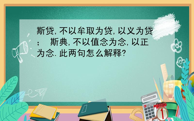 斯贷,不以牟取为贷,以义为贷； 斯典,不以值念为念,以正为念.此两句怎么解释?