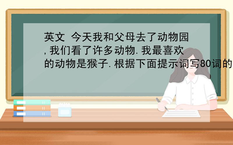 英文 今天我和父母去了动物园,我们看了许多动物.我最喜欢的动物是猴子.根据下面提示词写80词的英语短文