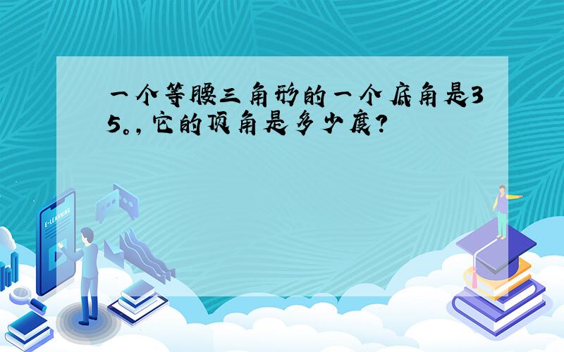 一个等腰三角形的一个底角是35°，它的顶角是多少度？