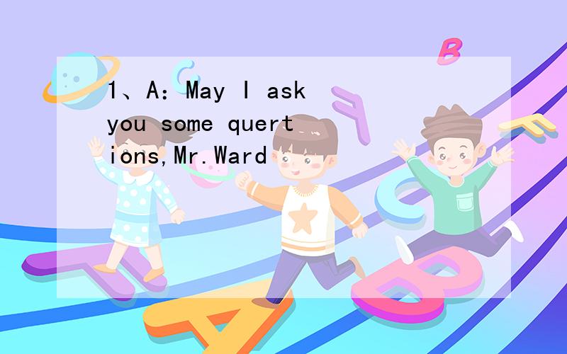 1、A：May I ask you some quertions,Mr.Ward