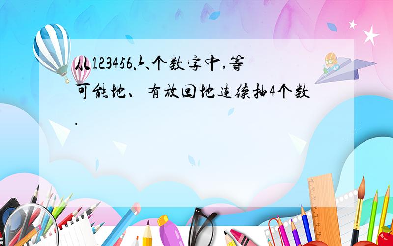 从123456六个数字中,等可能地、有放回地连续抽4个数.