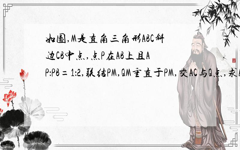 如图,M是直角三角形ABC斜边CB中点,点P在AB上且AP：PB=1：2,联结PM,QM垂直于PM,交AC与Q点,求AQ