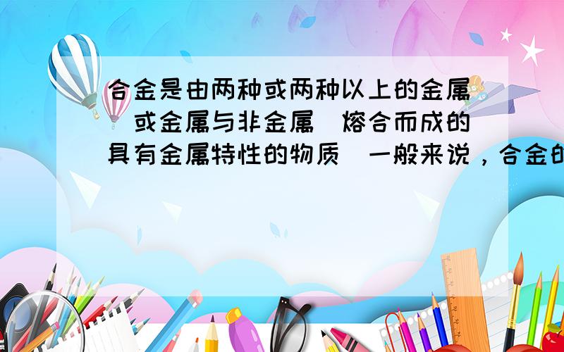 合金是由两种或两种以上的金属（或金属与非金属）熔合而成的具有金属特性的物质．一般来说，合金的熔点低于其中任何一个组成金属