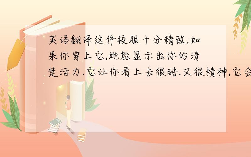 英语翻译这件校服十分精致,如果你穿上它,她能显示出你的清楚活力.它让你看上去很酷.又很精神,它会让你不必再为攀比而担心.