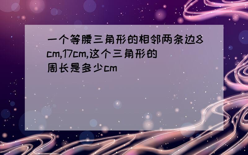 一个等腰三角形的相邻两条边8cm,17cm,这个三角形的周长是多少cm